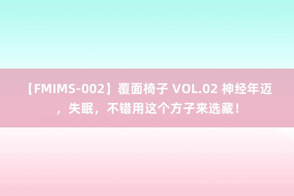 【FMIMS-002】覆面椅子 VOL.02 神经年迈，失眠，不错用这个方子来选藏！