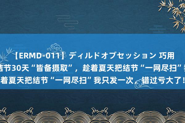 【ERMD-011】ディルドオブセッション 巧用夏枯草煮水喝，8毫米肺结节30天“皆备摄取”，趁着夏天把结节“一网尽扫”我只发一次，错过亏大了！