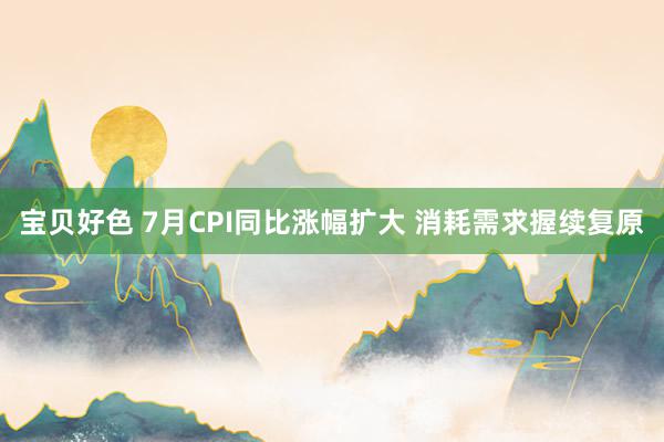 宝贝好色 7月CPI同比涨幅扩大 消耗需求握续复原