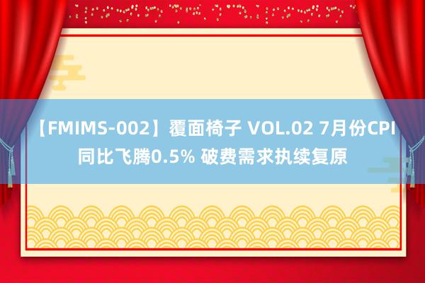 【FMIMS-002】覆面椅子 VOL.02 7月份CPI同比飞腾0.5% 破费需求执续复原