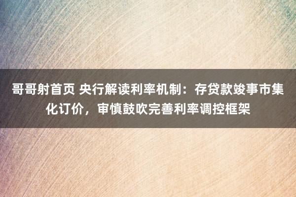 哥哥射首页 央行解读利率机制：存贷款竣事市集化订价，审慎鼓吹完善利率调控框架