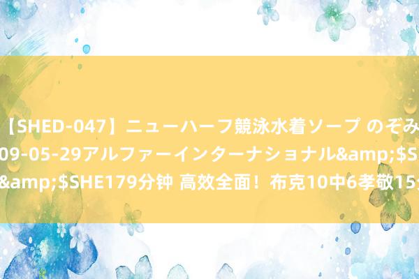 【SHED-047】ニューハーフ競泳水着ソープ のぞみ＆葵</a>2009-05-29アルファーインターナショナル&$SHE179分钟 高效全面！布克10中6孝敬15分6板3助 正负值+18