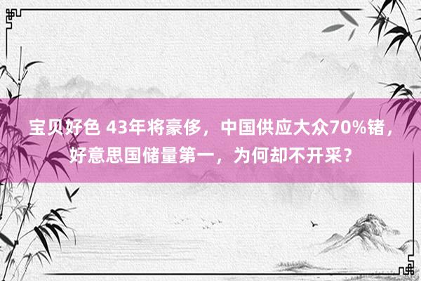 宝贝好色 43年将豪侈，中国供应大众70%锗，好意思国储量第一，为何却不开采？