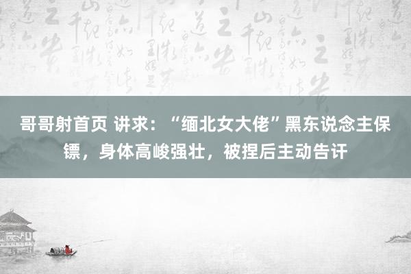 哥哥射首页 讲求：“缅北女大佬”黑东说念主保镖，身体高峻强壮，被捏后主动告讦