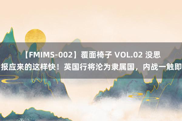 【FMIMS-002】覆面椅子 VOL.02 没思到报应来的这样快！英国行将沦为隶属国，内战一触即发