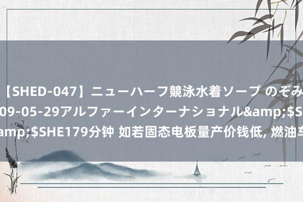 【SHED-047】ニューハーフ競泳水着ソープ のぞみ＆葵</a>2009-05-29アルファーインターナショナル&$SHE179分钟 如若固态电板量产价钱低, 燃油车销量是否会赓续下滑?