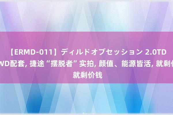 【ERMD-011】ディルドオブセッション 2.0TD+XWD配套, 捷途“摆脱者”实拍, 颜值、能源皆活, 就剩价钱