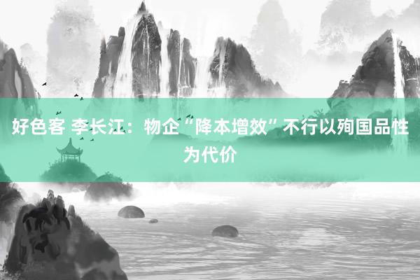 好色客 李长江：物企“降本增效”不行以殉国品性为代价