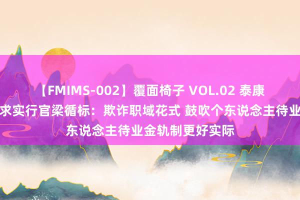 【FMIMS-002】覆面椅子 VOL.02 泰康养老首席职域业求实行官梁循标：欺诈职域花式 鼓吹个东说念主待业金轨制更好实际