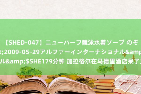 【SHED-047】ニューハーフ競泳水着ソープ のぞみ＆葵</a>2009-05-29アルファーインターナショナル&$SHE179分钟 加拉格尔在马德里酒店呆了五天 工夫一直独自查验