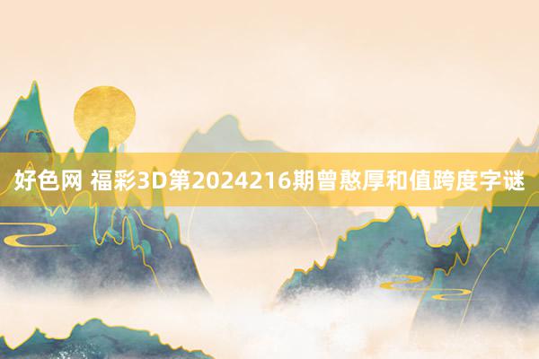 好色网 福彩3D第2024216期曾憨厚和值跨度字谜