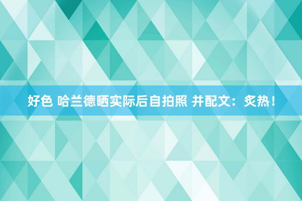 好色 哈兰德晒实际后自拍照 并配文：炙热！