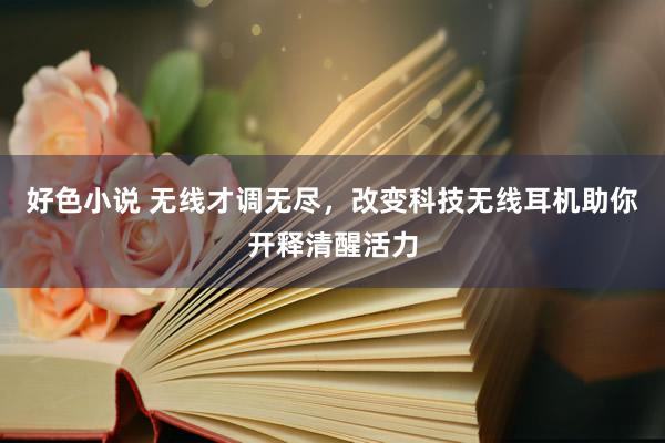 好色小说 无线才调无尽，改变科技无线耳机助你开释清醒活力