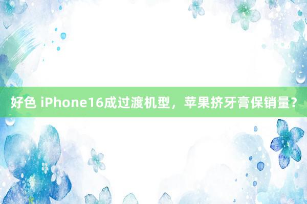 好色 iPhone16成过渡机型，苹果挤牙膏保销量？