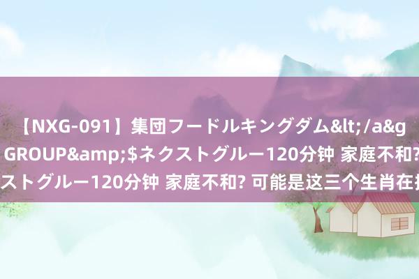 【NXG-091】集団フードルキングダム</a>2010-04-20NEXT GROUP&$ネクストグルー120分钟 家庭不和? 可能是这三个生肖在搞鬼!