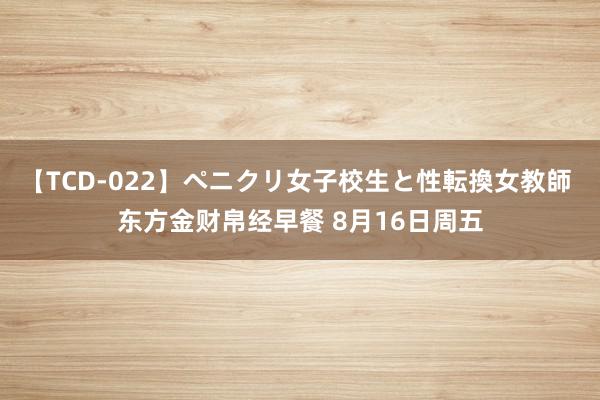 【TCD-022】ペニクリ女子校生と性転換女教師 东方金财帛经早餐 8月16日周五