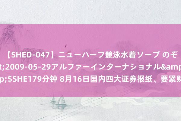 【SHED-047】ニューハーフ競泳水着ソープ のぞみ＆葵</a>2009-05-29アルファーインターナショナル&$SHE179分钟 8月16日国内四大证券报纸、要紧财经媒体头版头条内容精华选录