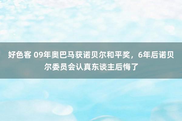 好色客 09年奥巴马获诺贝尔和平奖，6年后诺贝尔委员会认真东谈主后悔了