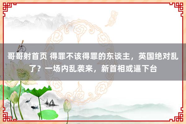 哥哥射首页 得罪不该得罪的东谈主，英国绝对乱了？一场内乱袭来，新首相或逼下台