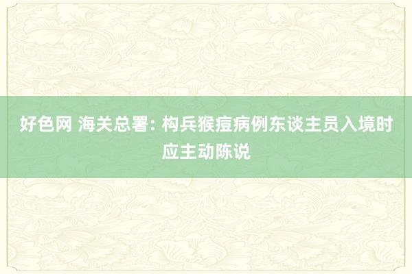 好色网 海关总署: 构兵猴痘病例东谈主员入境时应主动陈说