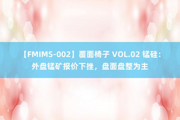 【FMIMS-002】覆面椅子 VOL.02 锰硅：外盘锰矿报价下挫，盘面盘整为主