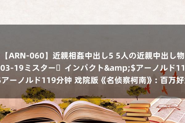 【ARN-060】近親相姦中出し5 5人の近親中出し物語</a>2008-03-19ミスター・インパクト&$アーノルド119分钟 戏院版《名侦察柯南》: 百万好意思元的纯爱战神