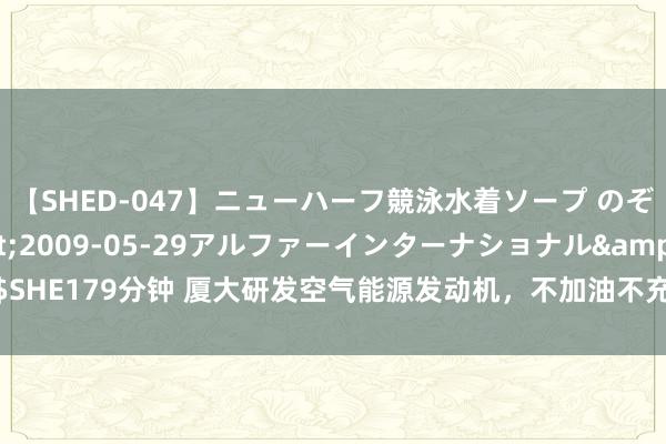 【SHED-047】ニューハーフ競泳水着ソープ のぞみ＆葵</a>2009-05-29アルファーインターナショナル&$SHE179分钟 厦大研发空气能源发动机，不加油不充电，空气就能当燃料 #中国# #空