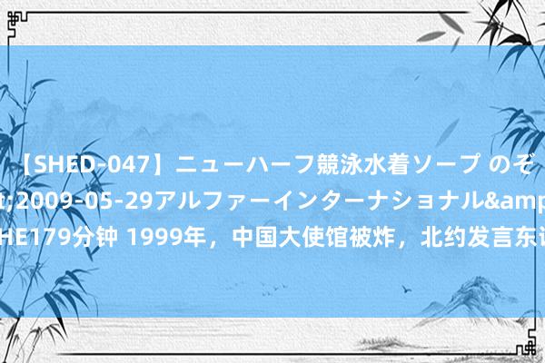 【SHED-047】ニューハーフ競泳水着ソープ のぞみ＆葵</a>2009-05-29アルファーインターナショナル&$SHE179分钟 1999年，中国大使馆被炸，北约发言东说念主叫嚣：打击是精确的、合理的