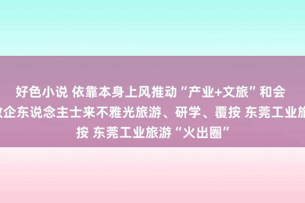 好色小说 依靠本身上风推动“产业+文旅”和会 蛊卦学生、政企东说念主士来不雅光旅游、研学、覆按 东莞工业旅游“火出圈”