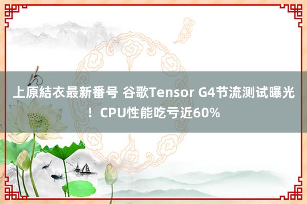 上原結衣最新番号 谷歌Tensor G4节流测试曝光！CPU性能吃亏近60%