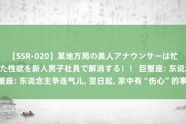 【SSR-020】某地方局の美人アナウンサーは忙し過ぎて溜まりまくった性欲を新人男子社員で解消する！！ 巨蟹座: 东说念主争连气儿, 翌日起, 家中有“伤心”的事找上门来?