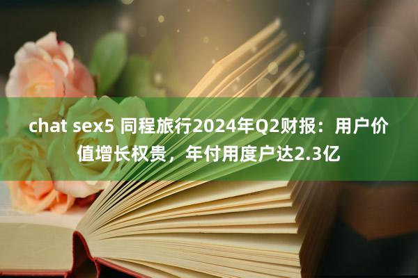 chat sex5 同程旅行2024年Q2财报：用户价值增长权贵，年付用度户达2.3亿