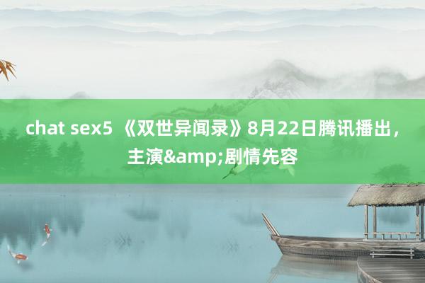 chat sex5 《双世异闻录》8月22日腾讯播出，主演&剧情先容