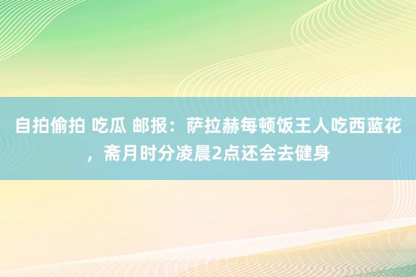 自拍偷拍 吃瓜 邮报：萨拉赫每顿饭王人吃西蓝花，斋月时分凌晨2点还会去健身