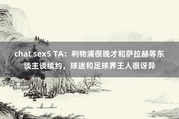 chat sex5 TA：利物浦很晚才和萨拉赫等东谈主谈续约，球迷和足球界王人很讶异