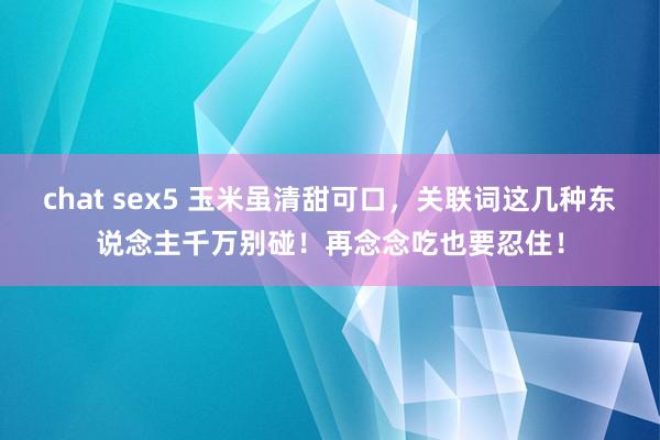 chat sex5 玉米虽清甜可口，关联词这几种东说念主千万别碰！再念念吃也要忍住！