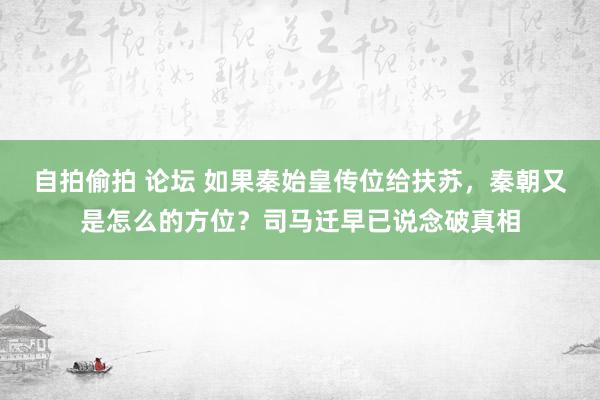 自拍偷拍 论坛 如果秦始皇传位给扶苏，秦朝又是怎么的方位？司马迁早已说念破真相