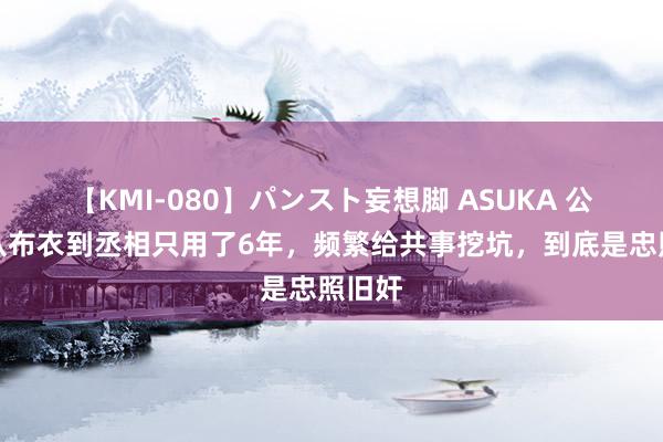 【KMI-080】パンスト妄想脚 ASUKA 公孙弘从布衣到丞相只用了6年，频繁给共事挖坑，到底是忠照旧奸