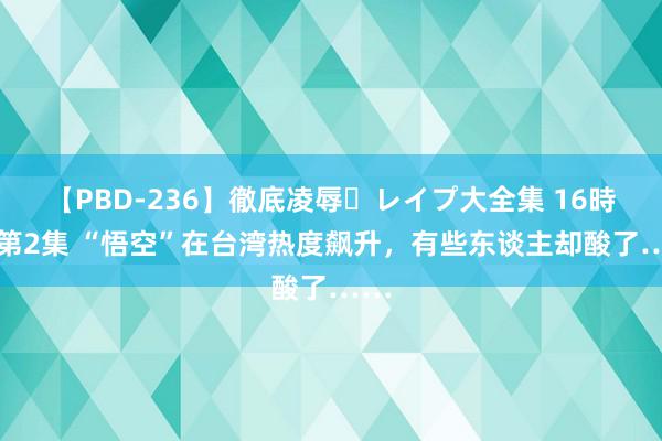 【PBD-236】徹底凌辱・レイプ大全集 16時間 第2集 “悟空”在台湾热度飙升，有些东谈主却酸了……