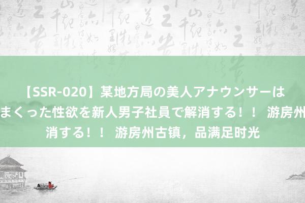 【SSR-020】某地方局の美人アナウンサーは忙し過ぎて溜まりまくった性欲を新人男子社員で解消する！！ 游房州古镇，品满足时光