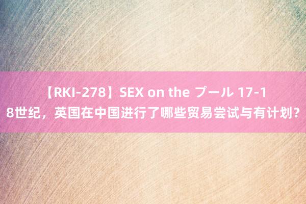 【RKI-278】SEX on the プール 17-18世纪，英国在中国进行了哪些贸易尝试与有计划？