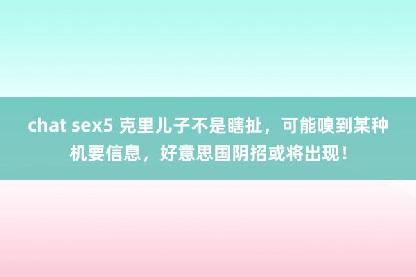 chat sex5 克里儿子不是瞎扯，可能嗅到某种机要信息，好意思国阴招或将出现！