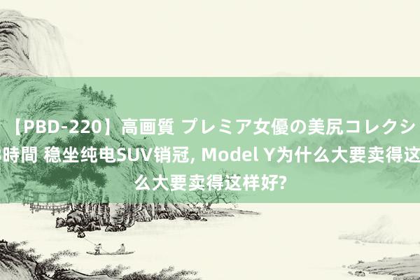 【PBD-220】高画質 プレミア女優の美尻コレクション8時間 稳坐纯电SUV销冠, Model Y为什么大要卖得这样好?