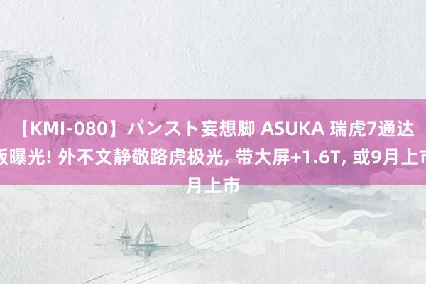 【KMI-080】パンスト妄想脚 ASUKA 瑞虎7通达版曝光! 外不文静敬路虎极光, 带大屏+1.6T, 或9月上市