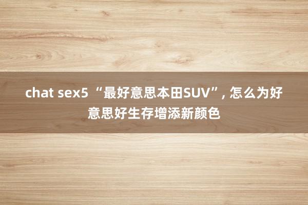 chat sex5 “最好意思本田SUV”, 怎么为好意思好生存增添新颜色