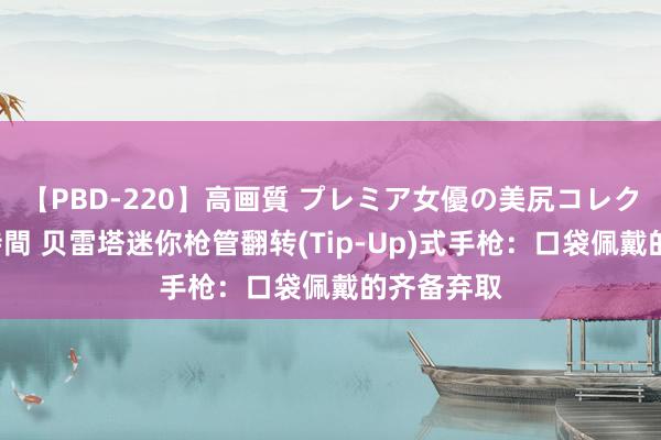 【PBD-220】高画質 プレミア女優の美尻コレクション8時間 贝雷塔迷你枪管翻转(Tip-Up)式手枪：口袋佩戴的齐备弃取