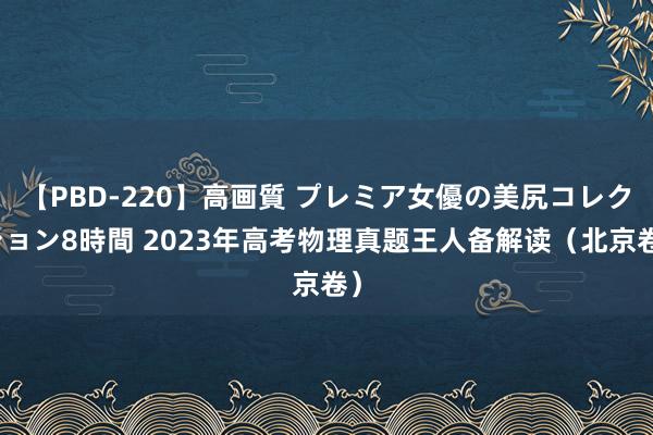 【PBD-220】高画質 プレミア女優の美尻コレクション8時間 2023年高考物理真题王人备解读（北京卷）