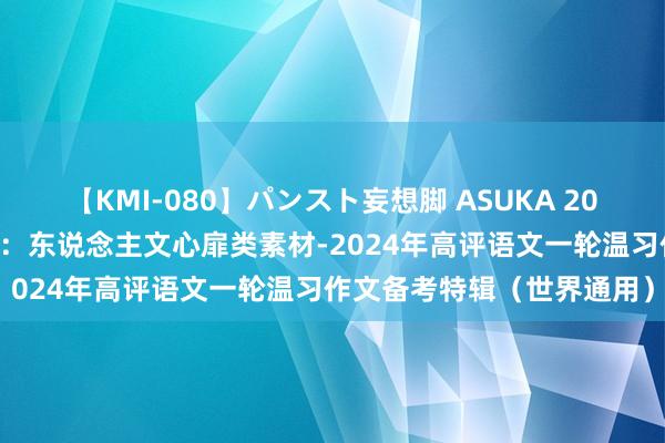 【KMI-080】パンスト妄想脚 ASUKA 2024高考作文主题素材群组：东说念主文心扉类素材-2024年高评语文一轮温习作文备考特辑（世界通用）