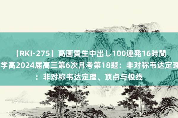 【RKI-275】高画質生中出し100連発16時間 重庆市巴蜀中学高2024届高三第6次月考第18题：非对称韦达定理、顶点与极线