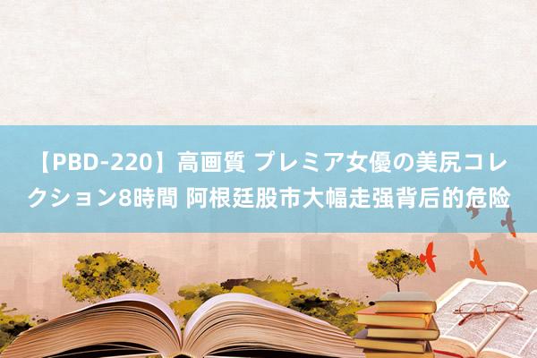 【PBD-220】高画質 プレミア女優の美尻コレクション8時間 阿根廷股市大幅走强背后的危险